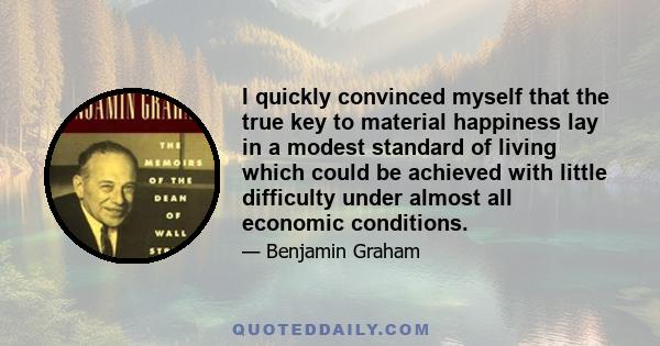 I quickly convinced myself that the true key to material happiness lay in a modest standard of living which could be achieved with little difficulty under almost all economic conditions.