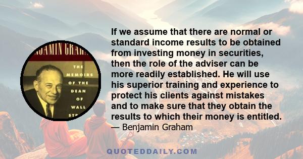 If we assume that there are normal or standard income results to be obtained from investing money in securities, then the role of the adviser can be more readily established. He will use his superior training and