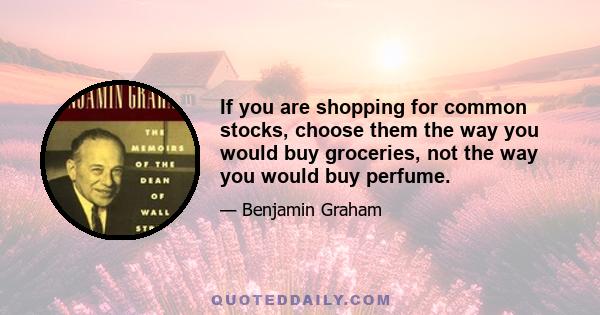 If you are shopping for common stocks, choose them the way you would buy groceries, not the way you would buy perfume.