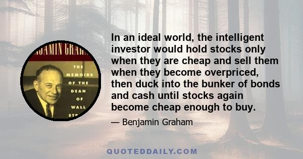 In an ideal world, the intelligent investor would hold stocks only when they are cheap and sell them when they become overpriced, then duck into the bunker of bonds and cash until stocks again become cheap enough to buy.