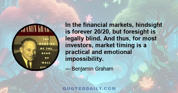 In the financial markets, hindsight is forever 20/20, but foresight is legally blind. And thus, for most investors, market timing is a practical and emotional impossibility.