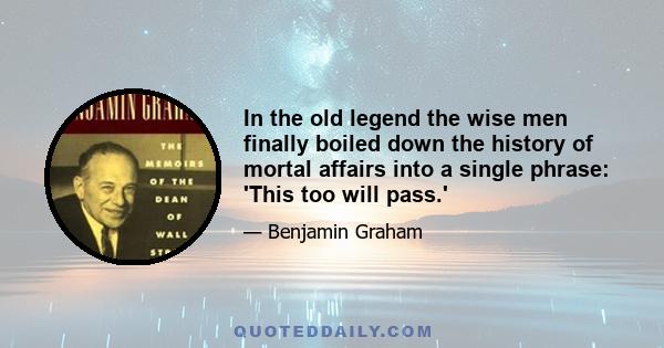 In the old legend the wise men finally boiled down the history of mortal affairs into a single phrase: 'This too will pass.'