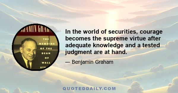 In the world of securities, courage becomes the supreme virtue after adequate knowledge and a tested judgment are at hand.