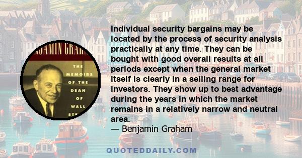 Individual security bargains may be located by the process of security analysis practically at any time. They can be bought with good overall results at all periods except when the general market itself is clearly in a