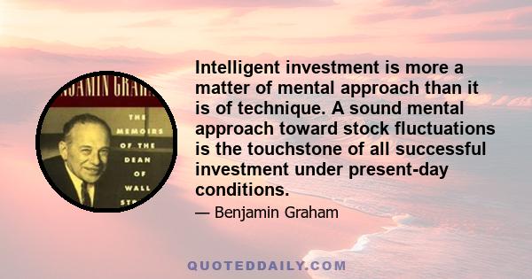 Intelligent investment is more a matter of mental approach than it is of technique. A sound mental approach toward stock fluctuations is the touchstone of all successful investment under present-day conditions.