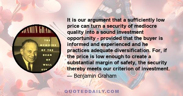 It is our argument that a sufficiently low price can turn a security of mediocre quality into a sound investment opportunity - provided that the buyer is informed and experienced and he practices adequate