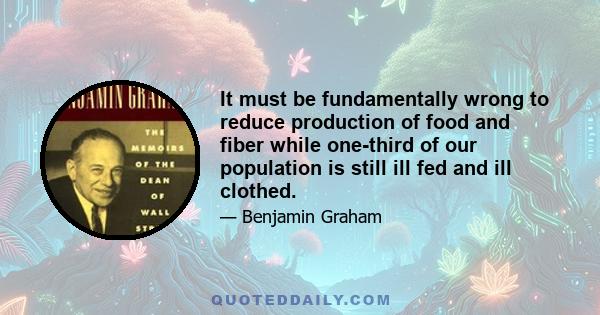 It must be fundamentally wrong to reduce production of food and fiber while one-third of our population is still ill fed and ill clothed.