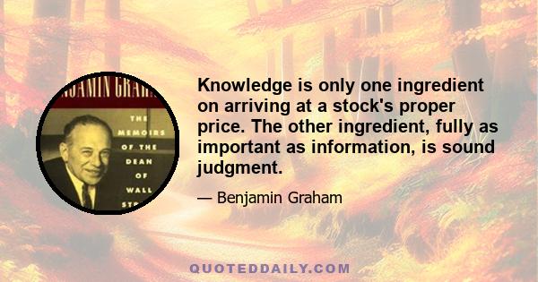 Knowledge is only one ingredient on arriving at a stock's proper price. The other ingredient, fully as important as information, is sound judgment.