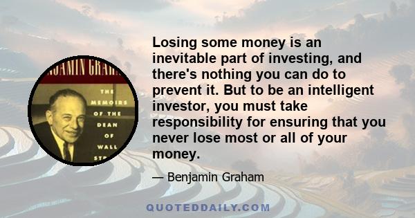 Losing some money is an inevitable part of investing, and there's nothing you can do to prevent it. But to be an intelligent investor, you must take responsibility for ensuring that you never lose most or all of your