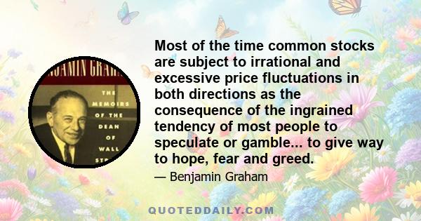 Most of the time common stocks are subject to irrational and excessive price fluctuations in both directions as the consequence of the ingrained tendency of most people to speculate or gamble... to give way to hope,