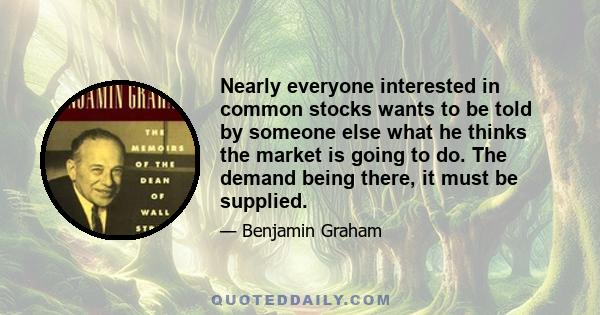 Nearly everyone interested in common stocks wants to be told by someone else what he thinks the market is going to do. The demand being there, it must be supplied.