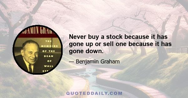 Never buy a stock because it has gone up or sell one because it has gone down.