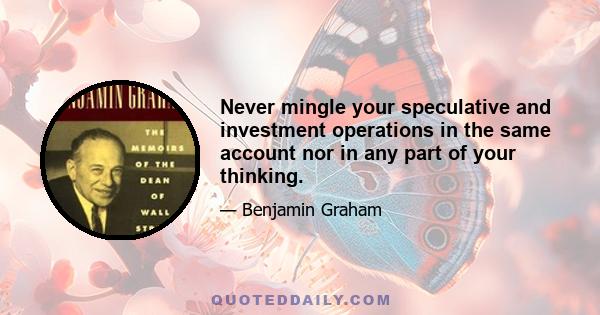 Never mingle your speculative and investment operations in the same account nor in any part of your thinking.