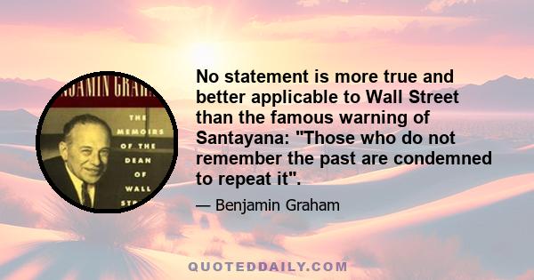 No statement is more true and better applicable to Wall Street than the famous warning of Santayana: Those who do not remember the past are condemned to repeat it.