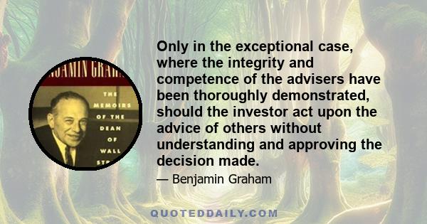 Only in the exceptional case, where the integrity and competence of the advisers have been thoroughly demonstrated, should the investor act upon the advice of others without understanding and approving the decision made.