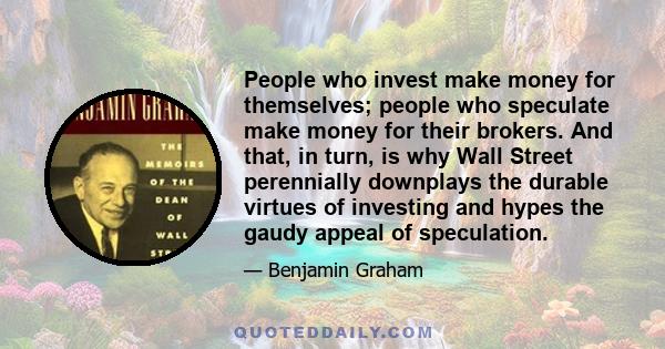 People who invest make money for themselves; people who speculate make money for their brokers. And that, in turn, is why Wall Street perennially downplays the durable virtues of investing and hypes the gaudy appeal of