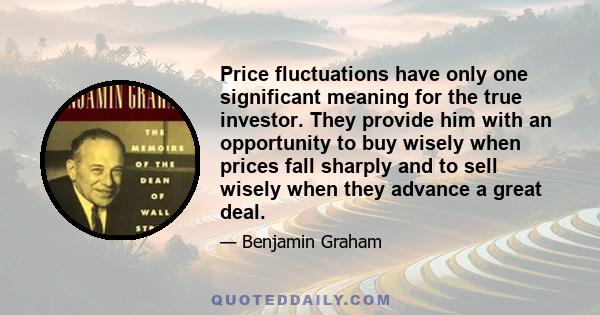 Price fluctuations have only one significant meaning for the true investor. They provide him with an opportunity to buy wisely when prices fall sharply and to sell wisely when they advance a great deal.