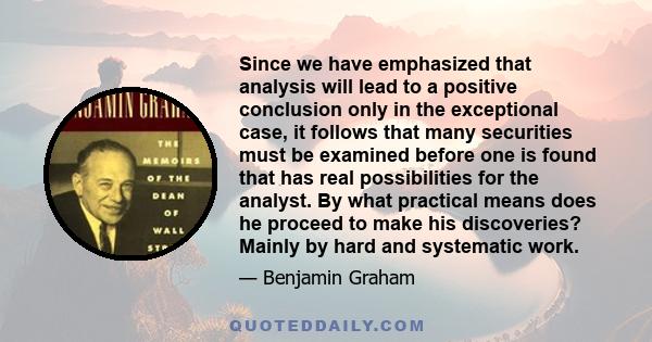 Since we have emphasized that analysis will lead to a positive conclusion only in the exceptional case, it follows that many securities must be examined before one is found that has real possibilities for the analyst.