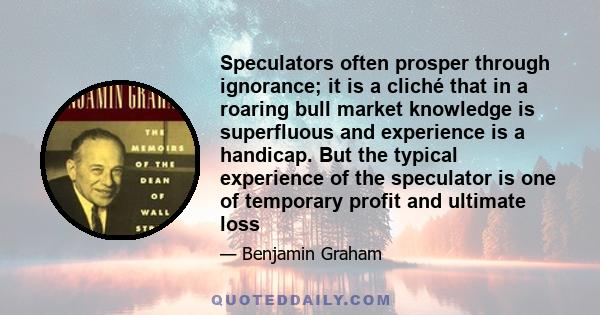 Speculators often prosper through ignorance; it is a cliché that in a roaring bull market knowledge is superfluous and experience is a handicap. But the typical experience of the speculator is one of temporary profit