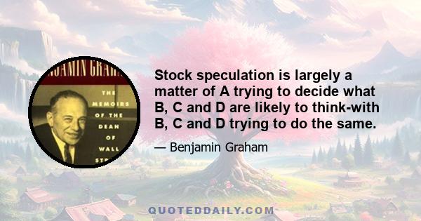 Stock speculation is largely a matter of A trying to decide what B, C and D are likely to think-with B, C and D trying to do the same.