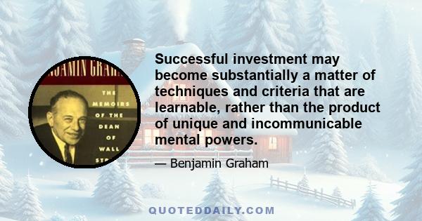 Successful investment may become substantially a matter of techniques and criteria that are learnable, rather than the product of unique and incommunicable mental powers.