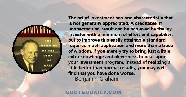 The art of investment has one characteristic that is not generally appreciated. A creditable, if unspectacular, result can be achieved by the lay investor with a minimum of effort and capability; but to improve this