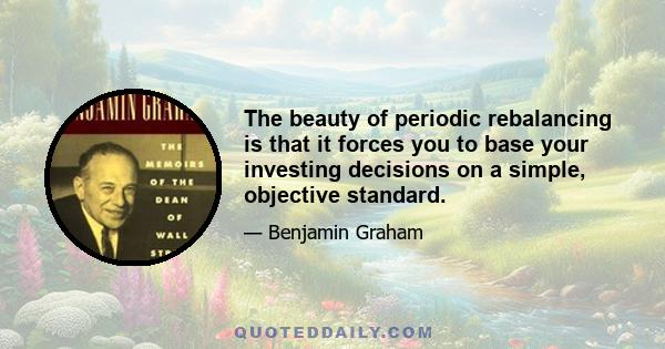 The beauty of periodic rebalancing is that it forces you to base your investing decisions on a simple, objective standard.