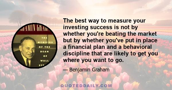 The best way to measure your investing success is not by whether you're beating the market but by whether you've put in place a financial plan and a behavioral discipline that are likely to get you where you want to go.