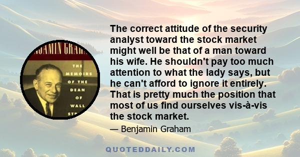 The correct attitude of the security analyst toward the stock market might well be that of a man toward his wife. He shouldn't pay too much attention to what the lady says, but he can't afford to ignore it entirely.