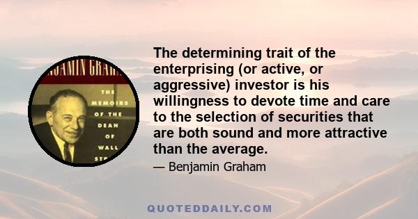 The determining trait of the enterprising (or active, or aggressive) investor is his willingness to devote time and care to the selection of securities that are both sound and more attractive than the average.