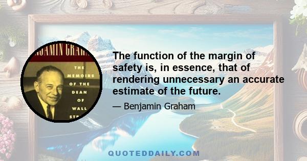 The function of the margin of safety is, in essence, that of rendering unnecessary an accurate estimate of the future.