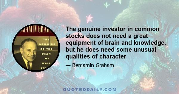 The genuine investor in common stocks does not need a great equipment of brain and knowledge, but he does need some unusual qualities of character