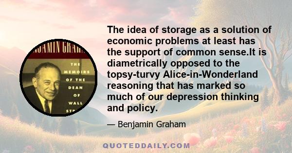 The idea of storage as a solution of economic problems at least has the support of common sense.It is diametrically opposed to the topsy-turvy Alice-in-Wonderland reasoning that has marked so much of our depression