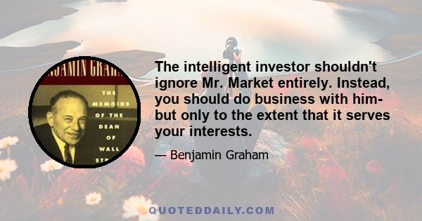 The intelligent investor shouldn't ignore Mr. Market entirely. Instead, you should do business with him- but only to the extent that it serves your interests.