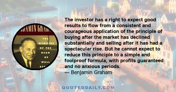 The investor has a right to expect good results to flow from a consistent and courageous application of the principle of buying after the market has declined substantially and selling after it has had a spectacular