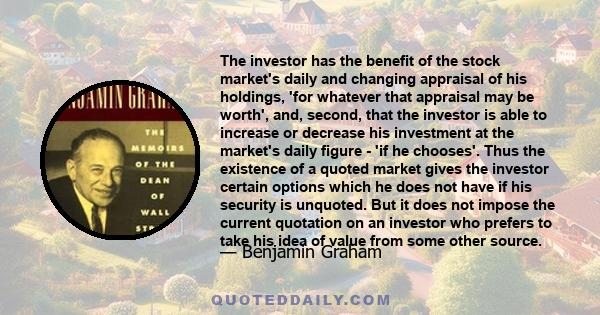 The investor has the benefit of the stock market's daily and changing appraisal of his holdings, 'for whatever that appraisal may be worth', and, second, that the investor is able to increase or decrease his investment