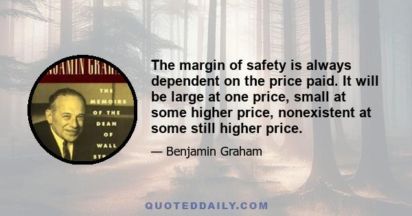 The margin of safety is always dependent on the price paid. It will be large at one price, small at some higher price, nonexistent at some still higher price.