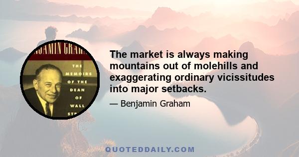 The market is always making mountains out of molehills and exaggerating ordinary vicissitudes into major setbacks.