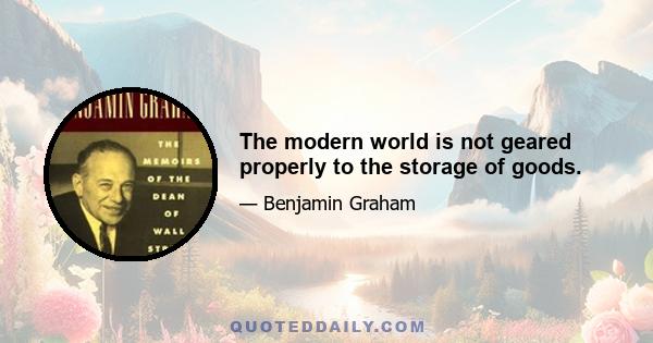 The modern world is not geared properly to the storage of goods.