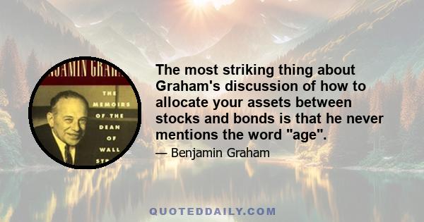 The most striking thing about Graham's discussion of how to allocate your assets between stocks and bonds is that he never mentions the word age.