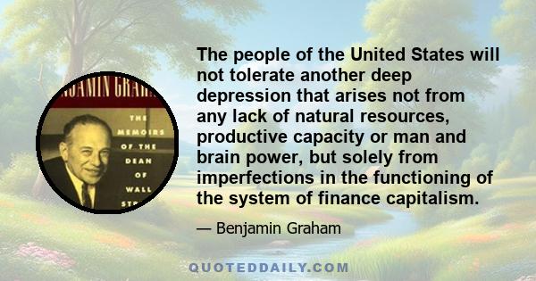 The people of the United States will not tolerate another deep depression that arises not from any lack of natural resources, productive capacity or man and brain power, but solely from imperfections in the functioning