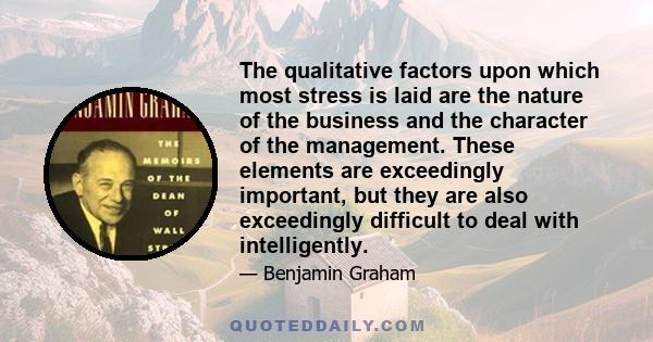 The qualitative factors upon which most stress is laid are the nature of the business and the character of the management. These elements are exceedingly important, but they are also exceedingly difficult to deal with