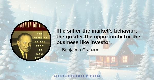 The sillier the market's behavior, the greater the opportunity for the business like investor.