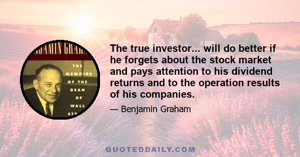 The true investor... will do better if he forgets about the stock market and pays attention to his dividend returns and to the operation results of his companies.