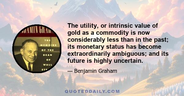 The utility, or intrinsic value of gold as a commodity is now considerably less than in the past; its monetary status has become extraordinarily ambiguous; and its future is highly uncertain.