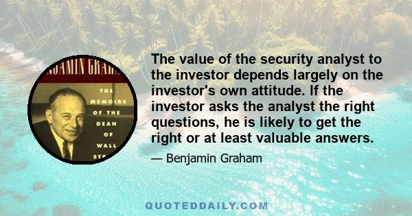 The value of the security analyst to the investor depends largely on the investor's own attitude. If the investor asks the analyst the right questions, he is likely to get the right or at least valuable answers.