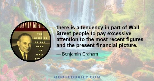 there is a tendency in part of Wall Street people to pay excessive attention to the most recent figures and the present financial picture.