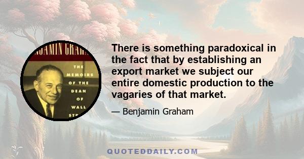 There is something paradoxical in the fact that by establishing an export market we subject our entire domestic production to the vagaries of that market.