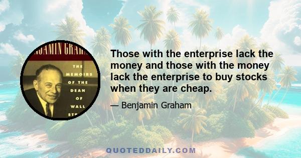 Those with the enterprise lack the money and those with the money lack the enterprise to buy stocks when they are cheap.