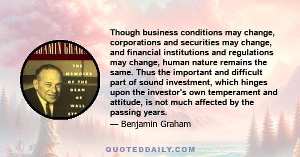 Though business conditions may change, corporations and securities may change, and financial institutions and regulations may change, human nature remains the same. Thus the important and difficult part of sound